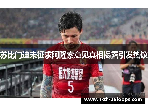 苏比门迪未征求阿隆索意见真相揭露引发热议