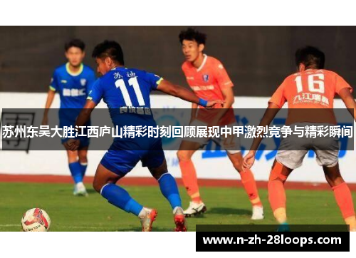 苏州东吴大胜江西庐山精彩时刻回顾展现中甲激烈竞争与精彩瞬间 苏州东吴大胜江西庐山精彩时刻回顾展现中甲激烈竞争与精彩瞬间