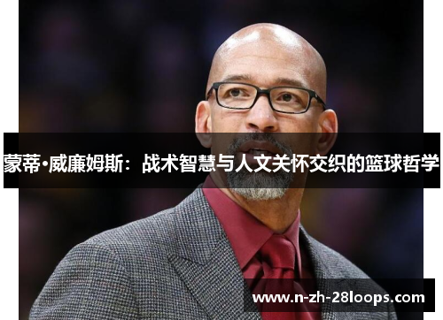 蒙蒂·威廉姆斯:战术智慧与人文关怀交织的篮球哲学 蒙蒂·威廉姆斯:战术智慧与人文关怀交织的篮球哲学