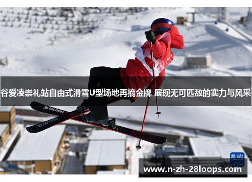 谷爱凌崇礼站自由式滑雪U型场地再摘金牌 展现无可匹敌的实力与风采