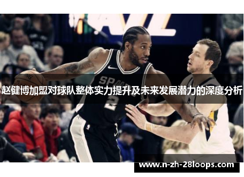 赵健博加盟对球队整体实力提升及未来发展潜力的深度分析 赵健博加盟对球队整体实力提升及未来发展潜力的深度分析