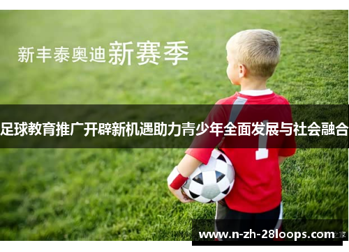 足球教育推广开辟新机遇助力青少年全面发展与社会融合