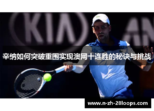 辛纳如何突破重围实现澳网十连胜的秘诀与挑战 辛纳如何突破重围实现澳网十连胜的秘诀与挑战