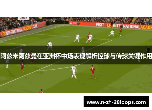 阿兹米阿兹曼在亚洲杯中场表现解析控球与传球关键作用