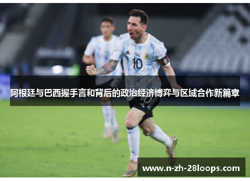 阿根廷与巴西握手言和背后的政治经济博弈与区域合作新篇章 阿根廷与巴西握手言和背后的政治经济博弈与区域合作新篇章