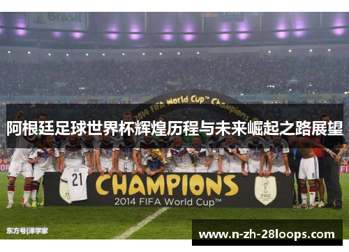 阿根廷足球世界杯辉煌历程与未来崛起之路展望 阿根廷足球世界杯辉煌历程与未来崛起之路展望