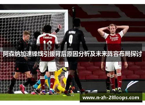 阿森纳加速锋线引援背后原因分析及未来阵容布局探讨 阿森纳加速锋线引援背后原因分析及未来阵容布局探讨