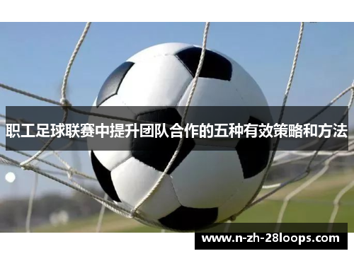 职工足球联赛中提升团队合作的五种有效策略和方法