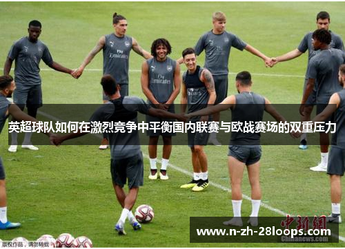 英超球队如何在激烈竞争中平衡国内联赛与欧战赛场的双重压力