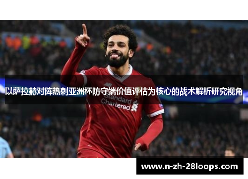 以萨拉赫对阵热刺亚洲杯防守端价值评估为核心的战术解析研究视角 以萨拉赫对阵热刺亚洲杯防守端价值评估为核心的战术解析研究视角