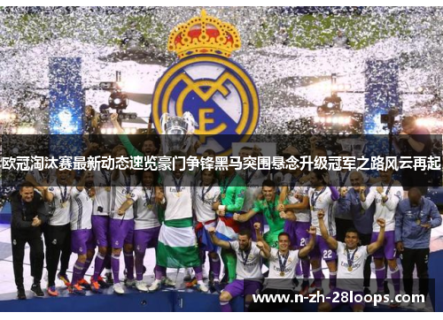 欧冠淘汰赛最新动态速览豪门争锋黑马突围悬念升级冠军之路风云再起 欧冠淘汰赛最新动态速览豪门争锋黑马突围悬念升级冠军之路风云再起