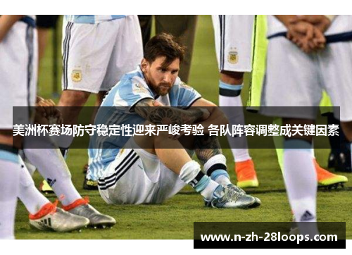 美洲杯赛场防守稳定性迎来严峻考验 各队阵容调整成关键因素 美洲杯赛场防守稳定性迎来严峻考验 各队阵容调整成关键因素