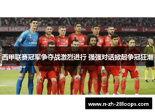 西甲联赛冠军争夺战激烈进行 强强对话掀起争冠狂潮 西甲联赛冠军争夺战激烈进行 强强对话掀起争冠狂潮