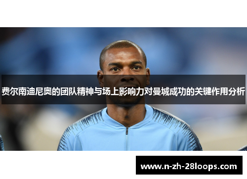 费尔南迪尼奥的团队精神与场上影响力对曼城成功的关键作用分析 费尔南迪尼奥的团队精神与场上影响力对曼城成功的关键作用分析