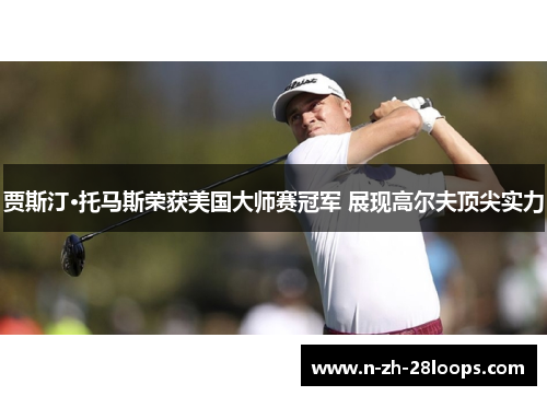 贾斯汀·托马斯荣获美国大师赛冠军 展现高尔夫顶尖实力