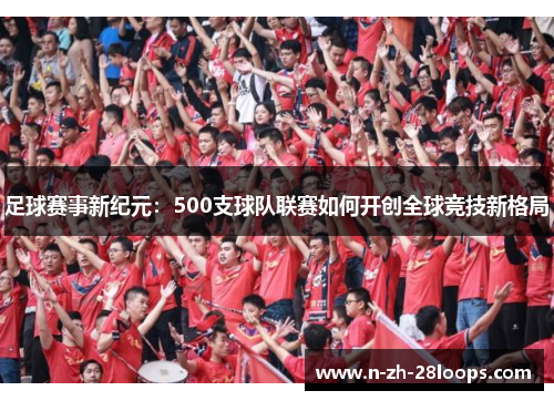 足球赛事新纪元:500支球队联赛如何开创全球竞技新格局 足球赛事新纪元:500支球队联赛如何开创全球竞技新格局