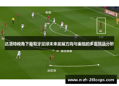 达洛特视角下葡萄牙足球未来发展方向与面临的多重挑战分析