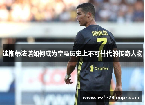 迪斯蒂法诺如何成为皇马历史上不可替代的传奇人物