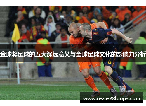 金球奖足球的五大深远意义与全球足球文化的影响力分析 金球奖足球的五大深远意义与全球足球文化的影响力分析