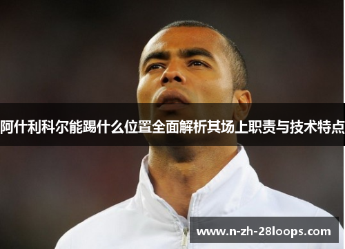 阿什利科尔能踢什么位置全面解析其场上职责与技术特点