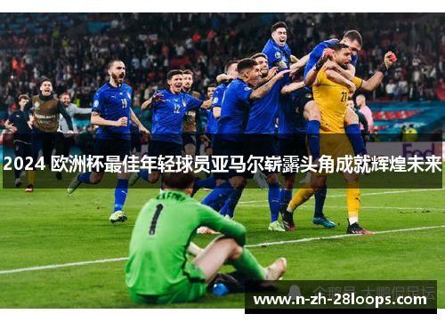 2024 欧洲杯最佳年轻球员亚马尔崭露头角成就辉煌未来