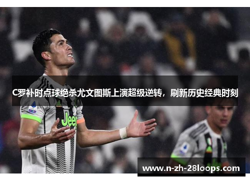 C罗补时点球绝杀尤文图斯上演超级逆转,刷新历史经典时刻 C罗补时点球绝杀尤文图斯上演超级逆转,刷新历史经典时刻