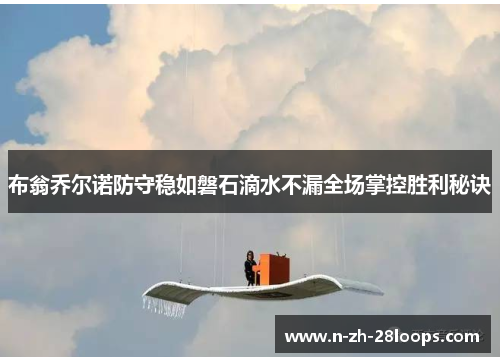 布翁乔尔诺防守稳如磐石滴水不漏全场掌控胜利秘诀 布翁乔尔诺防守稳如磐石滴水不漏全场掌控胜利秘诀
