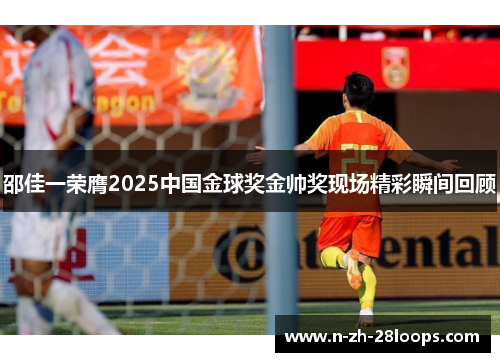 邵佳一荣膺2025中国金球奖金帅奖现场精彩瞬间回顾