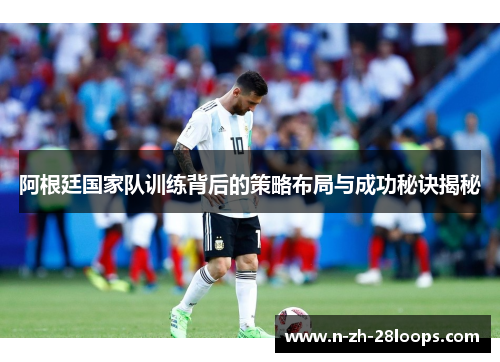 阿根廷国家队训练背后的策略布局与成功秘诀揭秘 阿根廷国家队训练背后的策略布局与成功秘诀揭秘