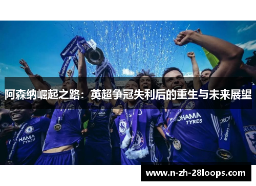 阿森纳崛起之路：英超争冠失利后的重生与未来展望