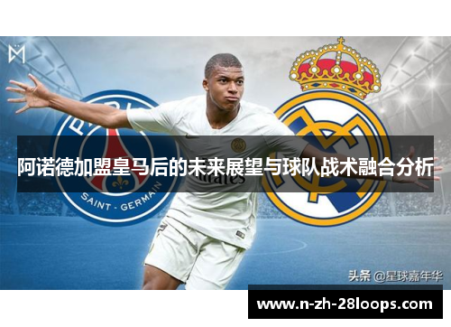 阿诺德加盟皇马后的未来展望与球队战术融合分析