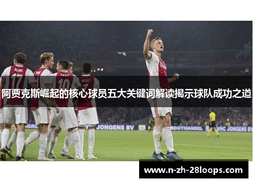 阿贾克斯崛起的核心球员五大关键词解读揭示球队成功之道