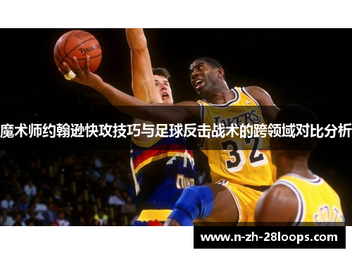 魔术师约翰逊快攻技巧与足球反击战术的跨领域对比分析