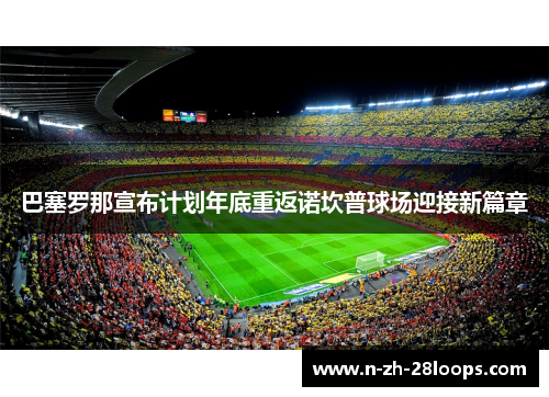巴塞罗那宣布计划年底重返诺坎普球场迎接新篇章