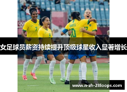 女足球员薪资持续提升顶级球星收入显著增长
