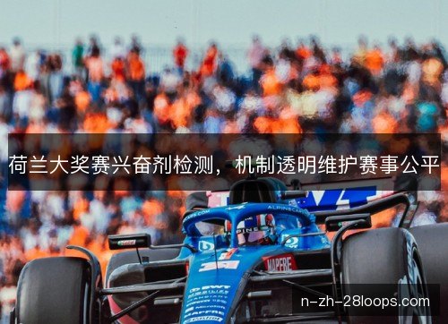 荷兰大奖赛兴奋剂检测,机制透明维护赛事公平 荷兰大奖赛兴奋剂检测,机制透明维护赛事公平